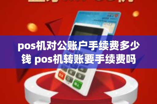 pos机对公账户手续费多少钱 pos机转账要手续费吗