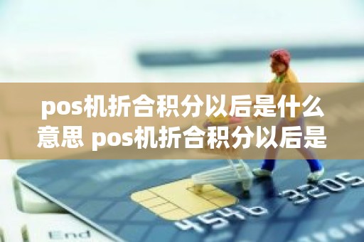 pos机折合积分以后是什么意思 pos机折合积分以后是什么意思 pos机折合积分以后是什么意思 pos机折合积分以后是什么意思