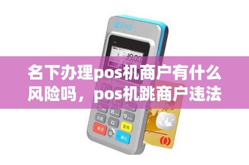 名下办理pos机商户有什么风险吗，pos机跳商户违法吗