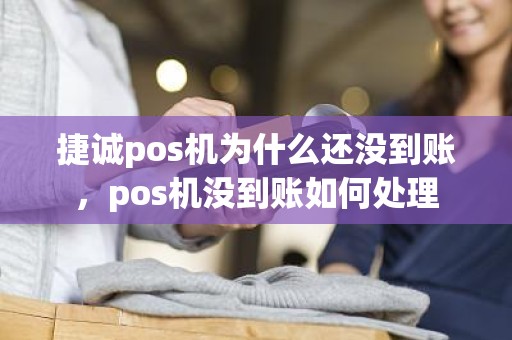 捷诚pos机为什么还没到账，pos机没到账如何处理