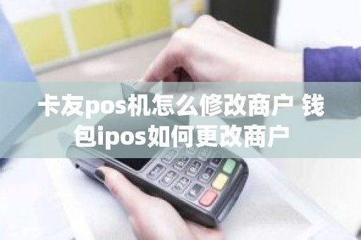 卡友pos机怎么修改商户 钱包ipos如何更改商户