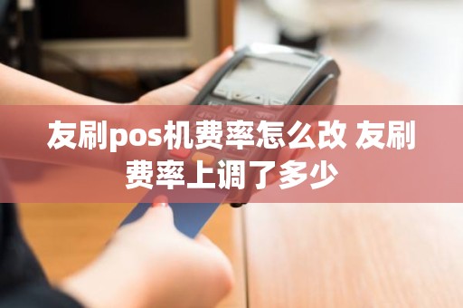 友刷pos机费率怎么改 友刷费率上调了多少