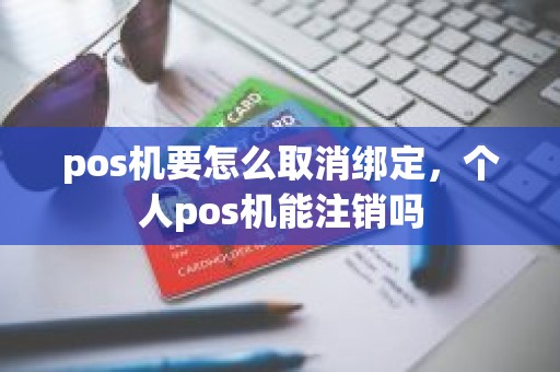 pos机要怎么取消绑定，个人pos机能注销吗