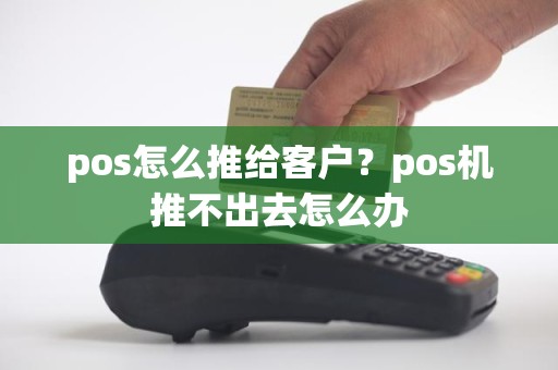 pos怎么推给客户？pos机推不出去怎么办