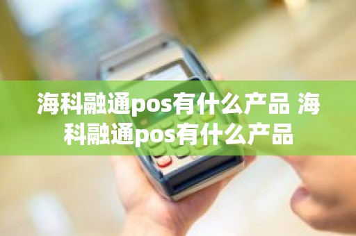 海科融通pos有什么产品 海科融通pos有什么产品