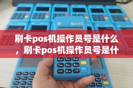刷卡pos机操作员号是什么，刷卡pos机操作员号是什么
