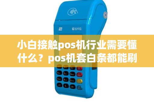 小白接触pos机行业需要懂什么？pos机套白条都能刷出来吗