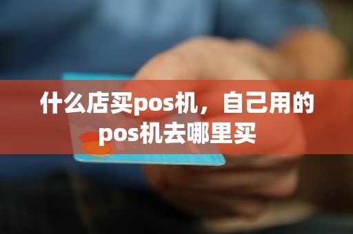 什么店买pos机，自己用的pos机去哪里买