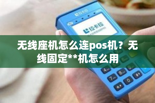 无线座机怎么连pos机？无线固定**机怎么用