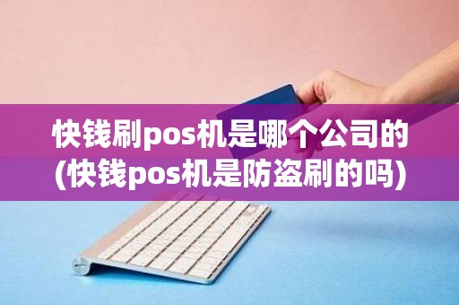 快钱刷pos机是哪个公司的(快钱pos机是防盗刷的吗)