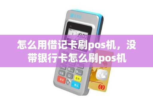 怎么用借记卡刷pos机，没带银行卡怎么刷pos机