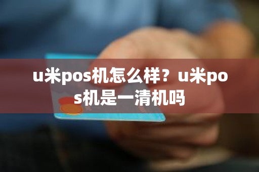 u米pos机怎么样？u米pos机是一清机吗