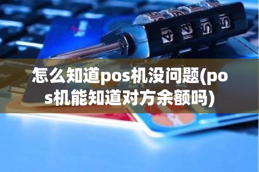 怎么知道pos机没问题(pos机能知道对方余额吗)