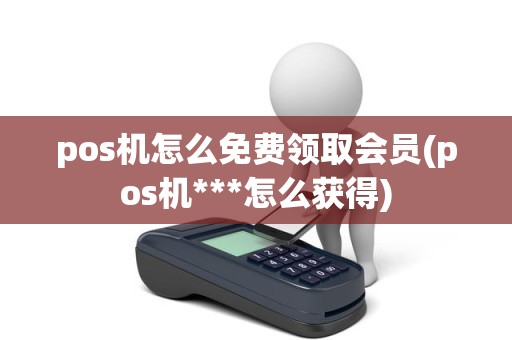 pos机怎么免费领取会员(pos机***怎么获得)
