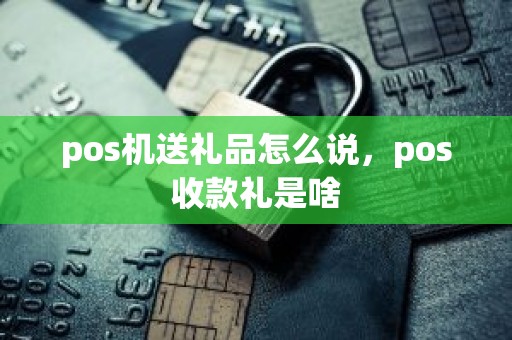 pos机送礼品怎么说，pos收款礼是啥