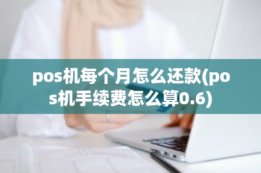 pos机每个月怎么还款(pos机手续费怎么算0.6)