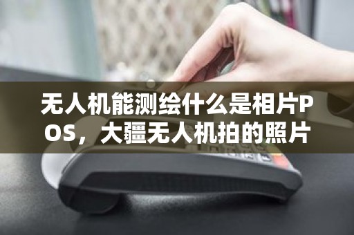 无人机能测绘什么是相片POS，大疆无人机拍的照片存在哪里