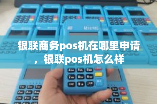 银联商务pos机在哪里申请，银联pos机怎么样