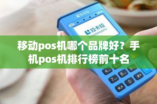 移动pos机哪个品牌好？手机pos机排行榜前十名