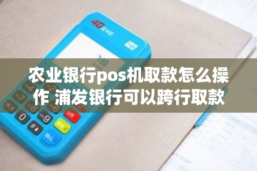 农业银行pos机取款怎么操作 浦发银行可以跨行取款吗