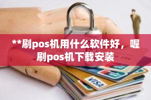 **刷pos机用什么软件好，喔刷pos机下载安装