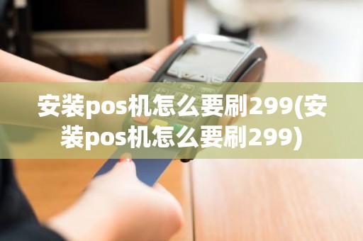 安装pos机怎么要刷299(安装pos机怎么要刷299)