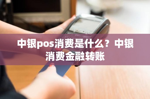 中银pos消费是什么？中银消费金融转账