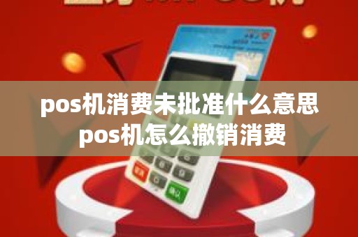pos机消费未批准什么意思 pos机怎么撤销消费