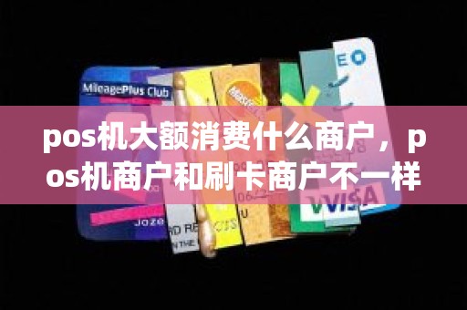 pos机大额消费什么商户，pos机商户和刷卡商户不一样
