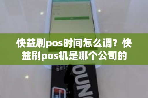 快益刷pos时间怎么调？快益刷pos机是哪个公司的