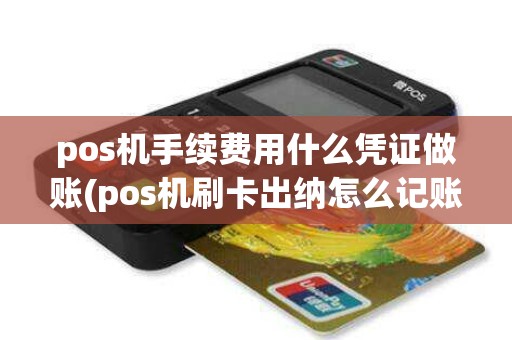 pos机手续费用什么凭证做账(pos机刷卡出纳怎么记账)