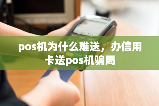 pos机为什么难送，办信用卡送pos机骗局
