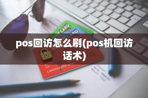 pos回访怎么刷(pos机回访话术)