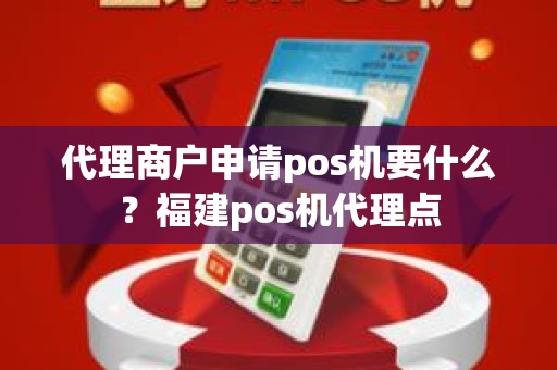 代理商户申请pos机要什么？福建pos机代理点