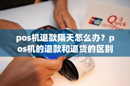 pos机退款隔天怎么办？pos机的退款和退货的区别
