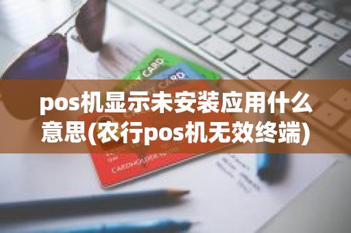 pos机显示未安装应用什么意思(农行pos机无效终端)