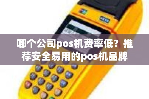 哪个公司pos机费率低？推荐安全易用的pos机品牌