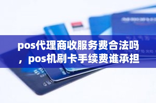 pos代理商收服务费合法吗，pos机刷卡手续费谁承担