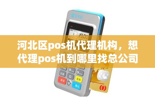 河北区pos机代理机构，想代理pos机到哪里找总公司