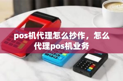 pos机代理怎么抄作，怎么代理pos机业务