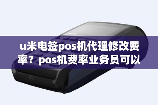 u米电签pos机代理修改费率？pos机费率业务员可以调吗