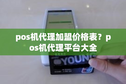 pos机代理加盟价格表？pos机代理平台大全