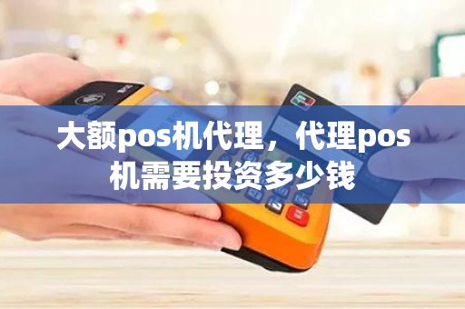 大额pos机代理，代理pos机需要投资多少钱