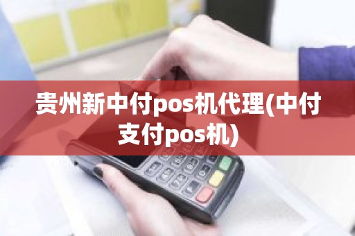 贵州新中付pos机代理(中付支付pos机)