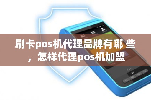 刷卡pos机代理品牌有哪 些，怎样代理pos机加盟