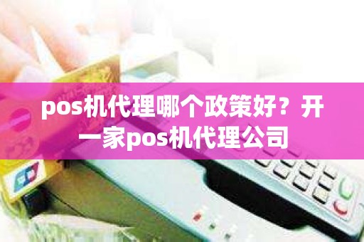 pos机代理哪个政策好？开一家pos机代理公司