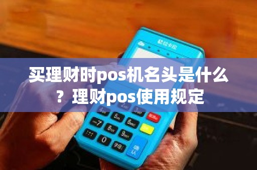 买理财时pos机名头是什么？理财pos使用规定