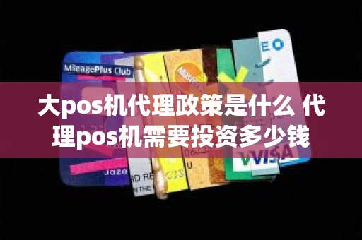 大pos机代理政策是什么 代理pos机需要投资多少钱