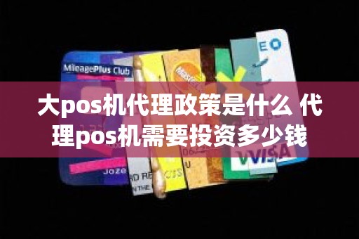 大pos机代理政策是什么 代理pos机需要投资多少钱