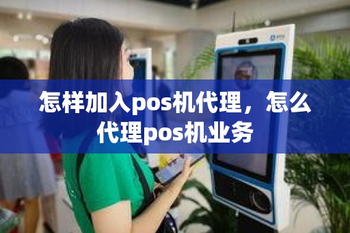 怎样加入pos机代理，怎么代理pos机业务